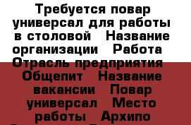 Требуется повар-универсал для работы в столовой › Название организации ­ Работа › Отрасль предприятия ­ Общепит › Название вакансии ­ Повар-универсал › Место работы ­ Архипо-Осиповка › Возраст от ­ 25 - Краснодарский край, Геленджик г. Работа » Вакансии   
